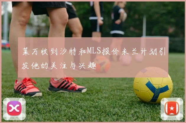 莱万收到沙特和MLS报价米兰计划引发他的关注与兴趣