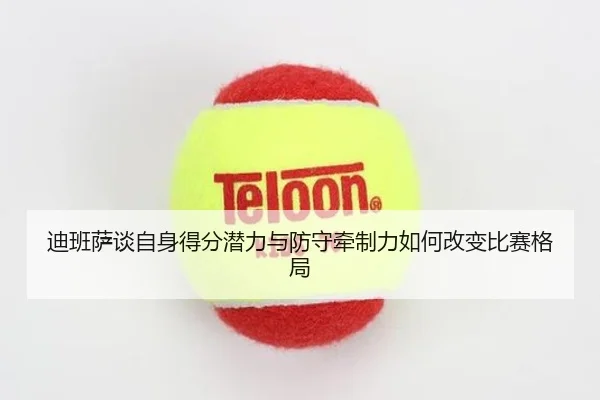 迪班萨谈自身得分潜力与防守牵制力如何改变比赛格局 - BOWWAYSPORTS